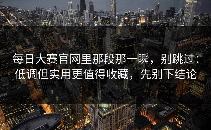 每日大赛官网里那段那一瞬，别跳过：低调但实用更值得收藏，先别下结论