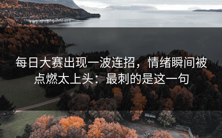 每日大赛出现一波连招，情绪瞬间被点燃太上头：最刺的是这一句