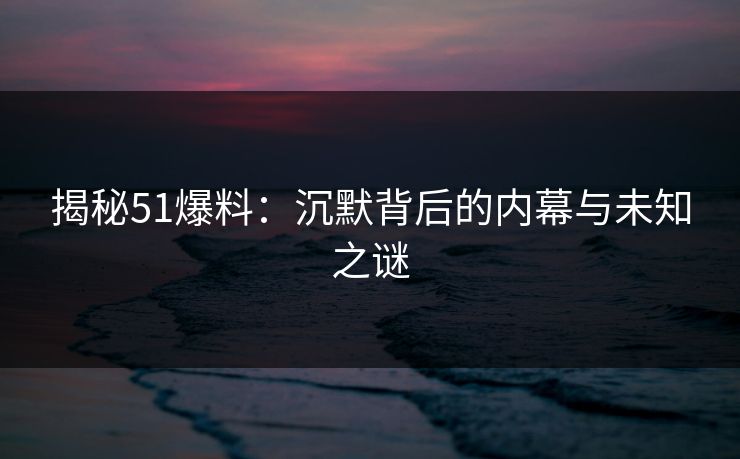 揭秘51爆料：沉默背后的内幕与未知之谜