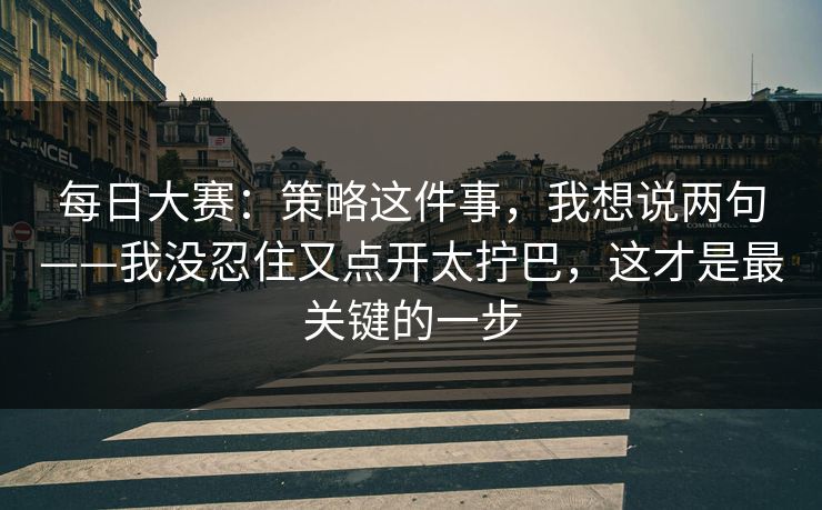 每日大赛：策略这件事，我想说两句——我没忍住又点开太拧巴，这才是最关键的一步