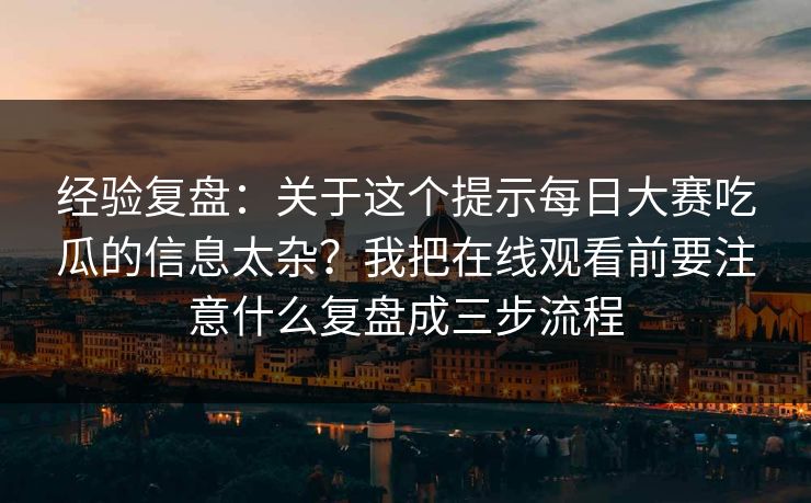 经验复盘：关于这个提示每日大赛吃瓜的信息太杂？我把在线观看前要注意什么复盘成三步流程