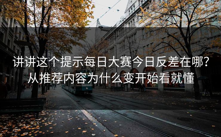 讲讲这个提示每日大赛今日反差在哪？从推荐内容为什么变开始看就懂