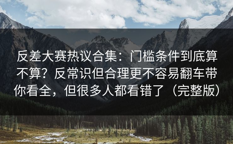 反差大赛热议合集：门槛条件到底算不算？反常识但合理更不容易翻车带你看全，但很多人都看错了（完整版）