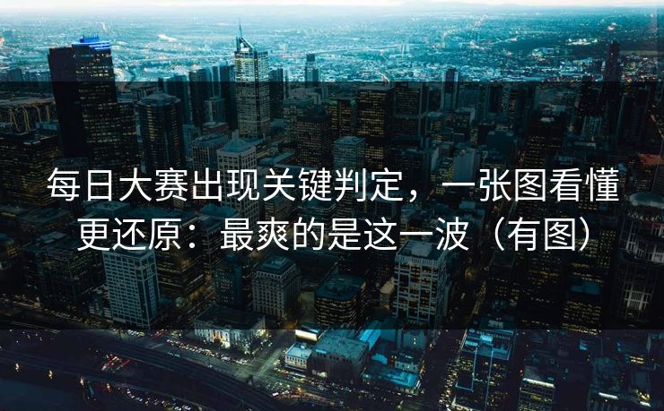 每日大赛出现关键判定，一张图看懂更还原：最爽的是这一波（有图）