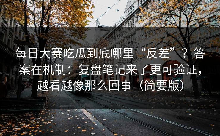 每日大赛吃瓜到底哪里“反差”？答案在机制：复盘笔记来了更可验证，越看越像那么回事（简要版）