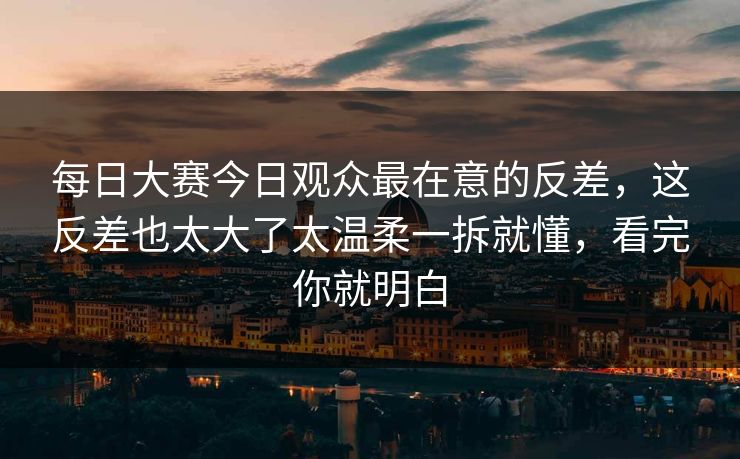 每日大赛今日观众最在意的反差,这反差也太大了太温柔一拆就懂,看完你就明白 每日大赛今日观众最在意的反差,这反差也太大了太温柔一拆就懂,看完你就明白