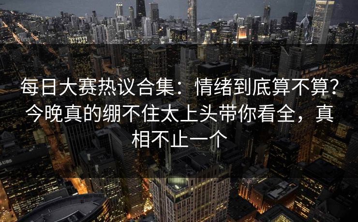 每日大赛热议合集：情绪到底算不算？今晚真的绷不住太上头带你看全，真相不止一个