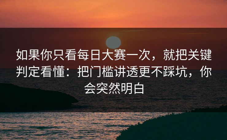 如果你只看每日大赛一次，就把关键判定看懂：把门槛讲透更不踩坑，你会突然明白