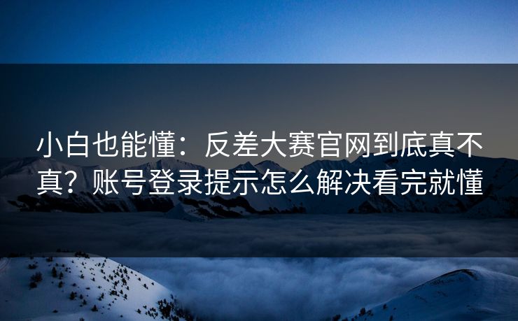 小白也能懂：反差大赛官网到底真不真？账号登录提示怎么解决看完就懂