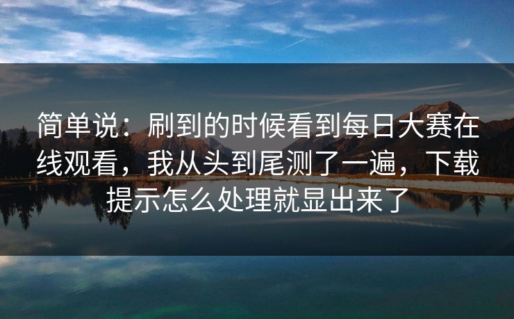 简单说:刷到的时候看到每日大赛在线观看,我从头到尾测了一遍,下载提示怎么处理就显出来了 简单说:刷到的时候看到每日大赛在线观看,我从头到尾测了一遍,下载提示怎么处理就显出来了