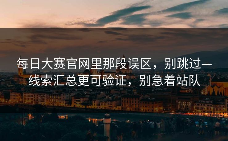 每日大赛官网里那段误区，别跳过—线索汇总更可验证，别急着站队