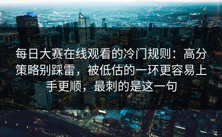 每日大赛在线观看的冷门规则：高分策略别踩雷，被低估的一环更容易上手更顺，最刺的是这一句