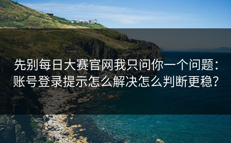 先别每日大赛官网我只问你一个问题：账号登录提示怎么解决怎么判断更稳？