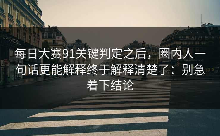 每日大赛91关键判定之后，圈内人一句话更能解释终于解释清楚了：别急着下结论