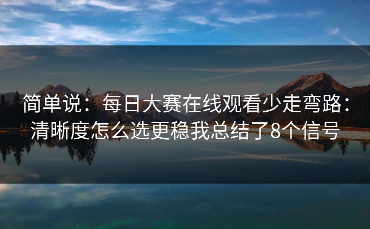 简单说：每日大赛在线观看少走弯路：清晰度怎么选更稳我总结了8个信号