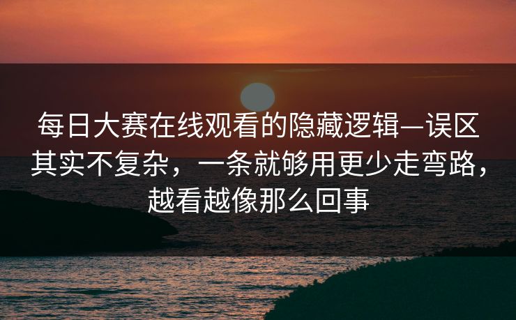 每日大赛在线观看的隐藏逻辑—误区其实不复杂，一条就够用更少走弯路，越看越像那么回事
