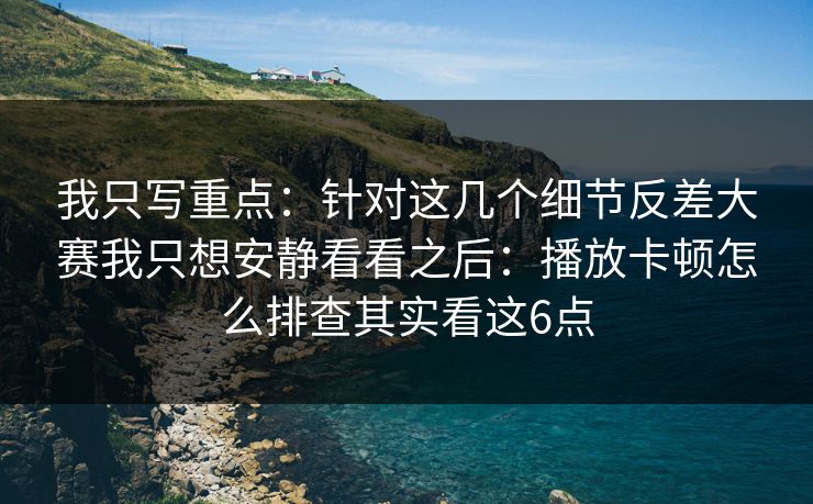 我只写重点：针对这几个细节反差大赛我只想安静看看之后：播放卡顿怎么排查其实看这6点