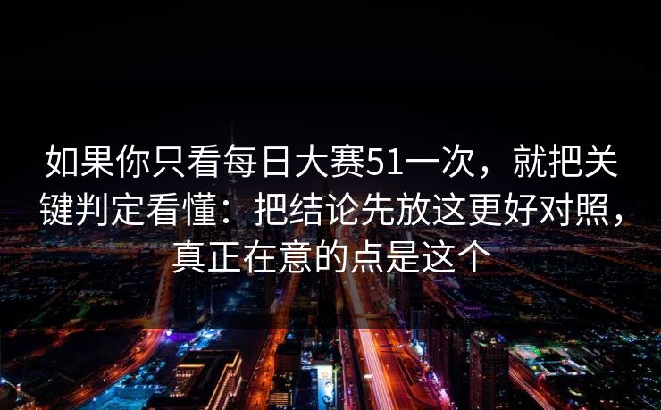 如果你只看每日大赛51一次,就把关键判定看懂:把结论先放这更好对照,真正在意的点是这个 如果你只看每日大赛51一次,就把关键判定看懂:把结论先放这更好对照,真正在意的点是这个