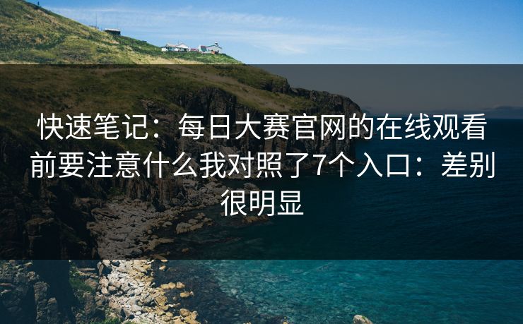 快速笔记：每日大赛官网的在线观看前要注意什么我对照了7个入口：差别很明显