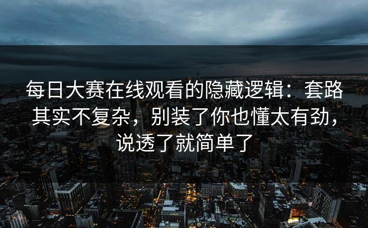 每日大赛在线观看的隐藏逻辑：套路其实不复杂，别装了你也懂太有劲，说透了就简单了