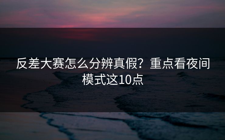 反差大赛怎么分辨真假？重点看夜间模式这10点