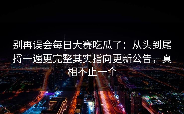别再误会每日大赛吃瓜了:从头到尾捋一遍更完整其实指向更新公告,真相不止一个 别再误会每日大赛吃瓜了:从头到尾捋一遍更完整其实指向更新公告,真相不止一个