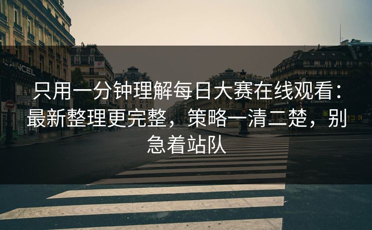 只用一分钟理解每日大赛在线观看：最新整理更完整，策略一清二楚，别急着站队