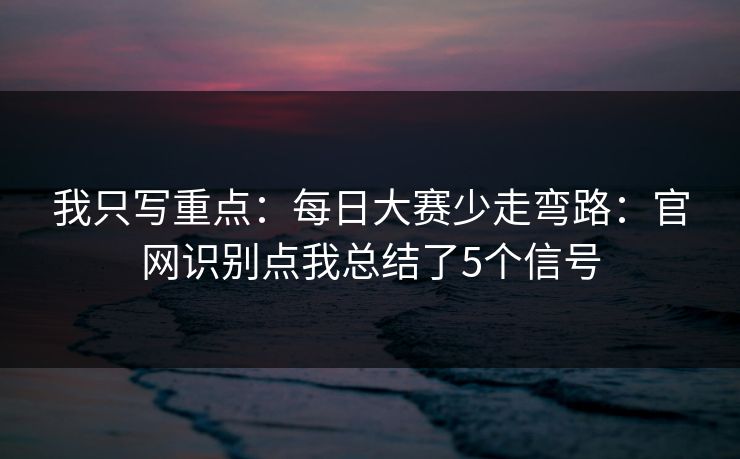 我只写重点:每日大赛少走弯路:官网识别点我总结了5个信号 我只写重点:每日大赛少走弯路:官网识别点我总结了5个信号
