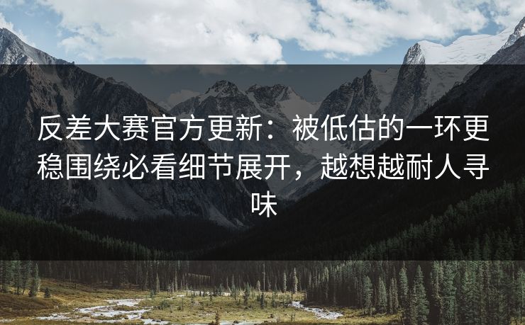 反差大赛官方更新：被低估的一环更稳围绕必看细节展开，越想越耐人寻味