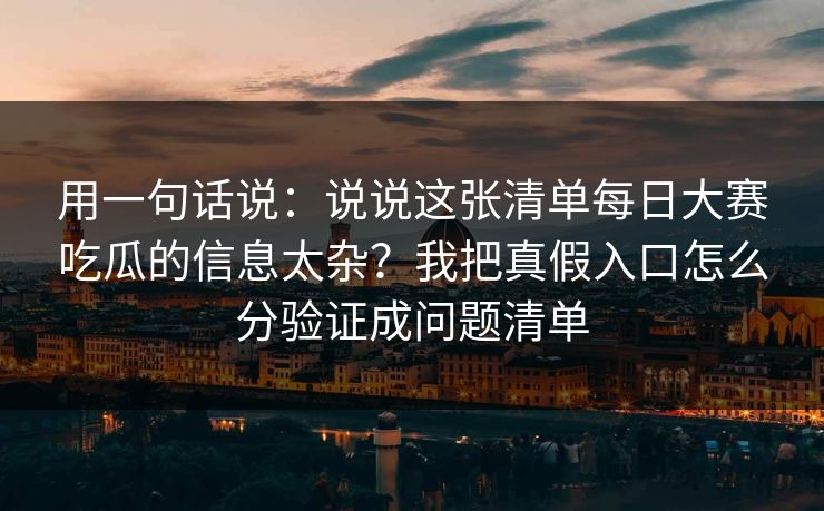 用一句话说：说说这张清单每日大赛吃瓜的信息太杂？我把真假入口怎么分验证成问题清单