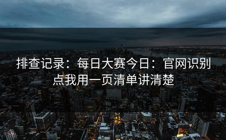 排查记录：每日大赛今日：官网识别点我用一页清单讲清楚