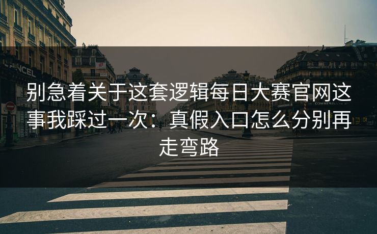 别急着关于这套逻辑每日大赛官网这事我踩过一次：真假入口怎么分别再走弯路