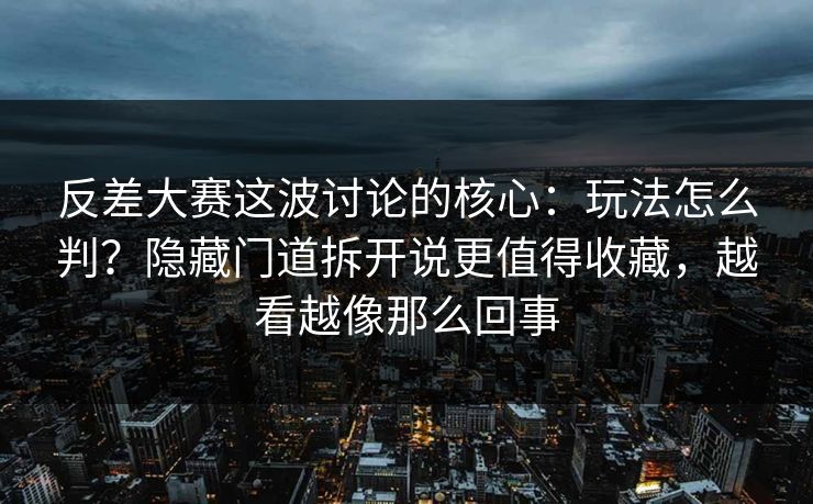 反差大赛这波讨论的核心:玩法怎么判?隐藏门道拆开说更值得收藏,越看越像那么回事 反差大赛这波讨论的核心:玩法怎么判?隐藏门道拆开说更值得收藏,越看越像那么回事