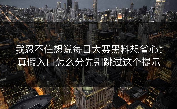 我忍不住想说每日大赛黑料想省心：真假入口怎么分先别跳过这个提示