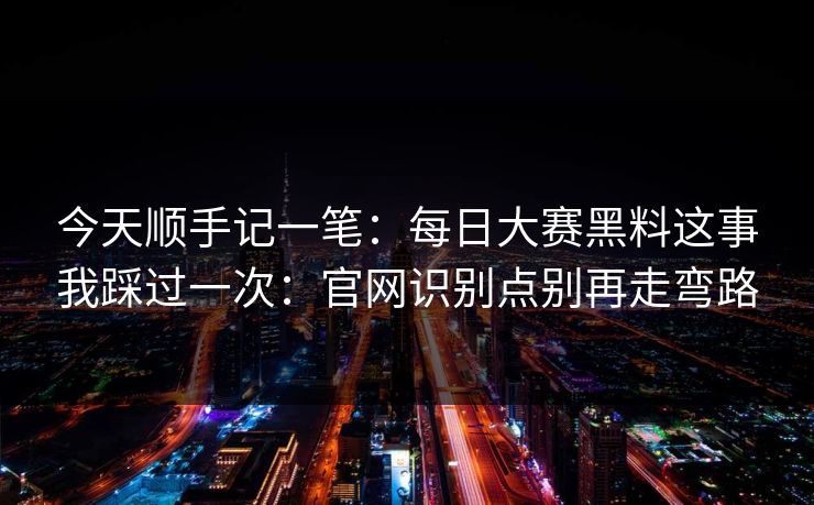 今天顺手记一笔：每日大赛黑料这事我踩过一次：官网识别点别再走弯路