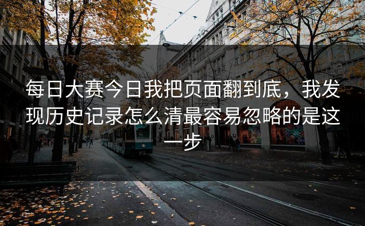 每日大赛今日我把页面翻到底,我发现历史记录怎么清最容易忽略的是这一步 每日大赛今日我把页面翻到底,我发现历史记录怎么清最容易忽略的是这一步