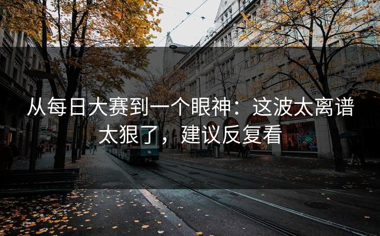 从每日大赛到一个眼神：这波太离谱太狠了，建议反复看