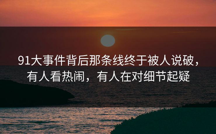 91大事件背后那条线终于被人说破,有人看热闹,有人在对细节起疑 91大事件背后那条线终于被人说破,有人看热闹,有人在对细节起疑