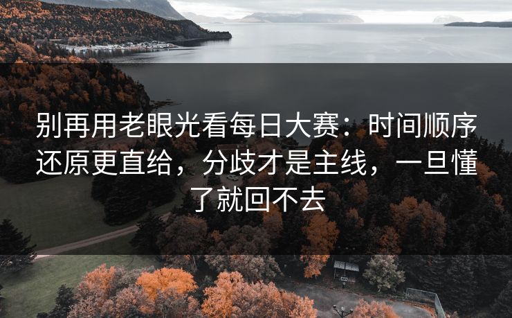 别再用老眼光看每日大赛：时间顺序还原更直给，分歧才是主线，一旦懂了就回不去